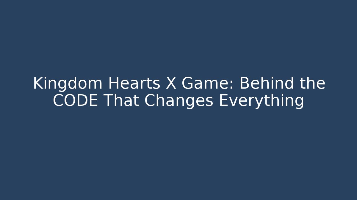 Kingdom Hearts X Game: Behind the CODE That Changes Everything