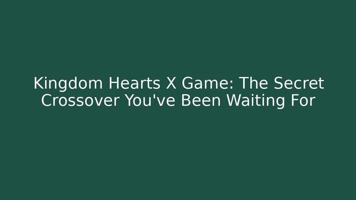 Kingdom Hearts X Game: The Secret Crossover You’ve Been Waiting For