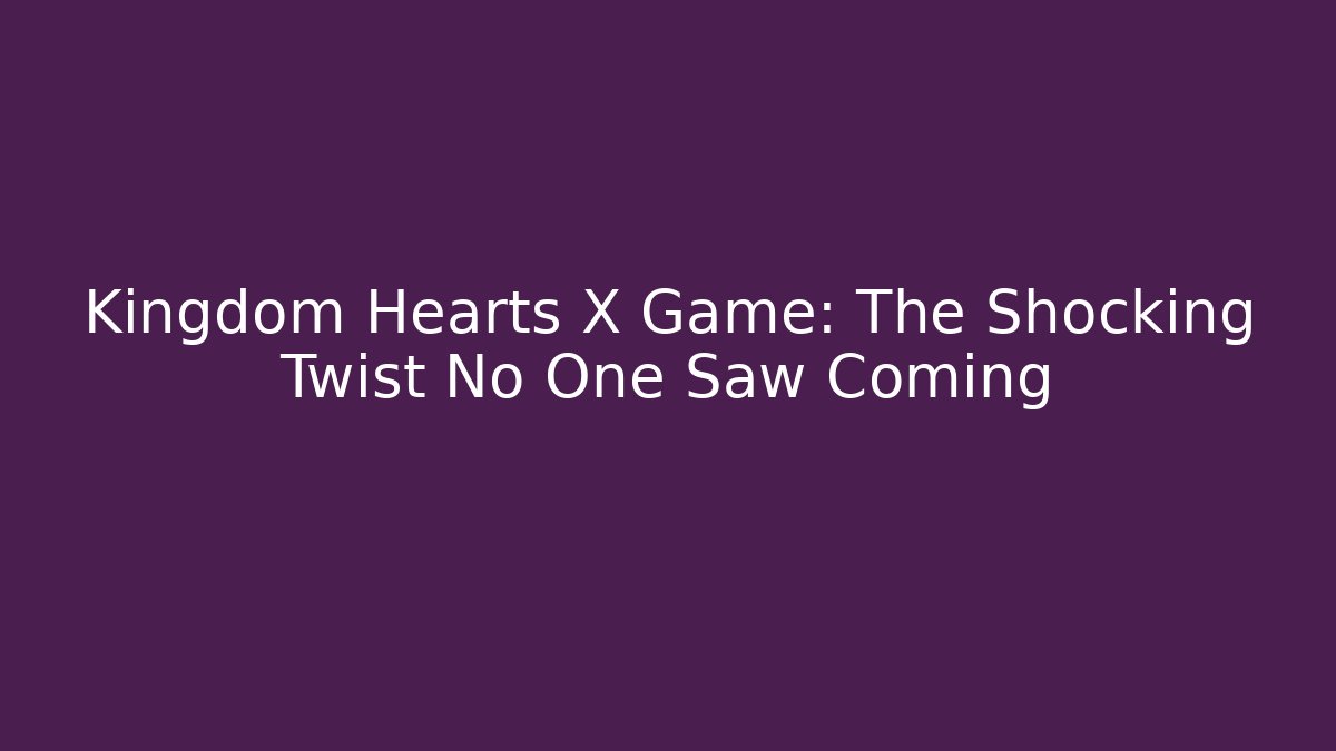 Kingdom Hearts X Game: The Shocking Twist No One Saw Coming