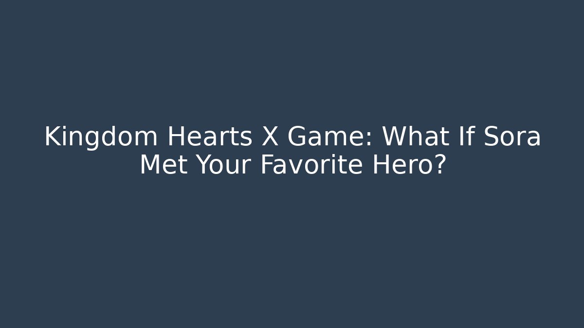 Kingdom Hearts X Game: What If Sora Met Your Favorite Hero?