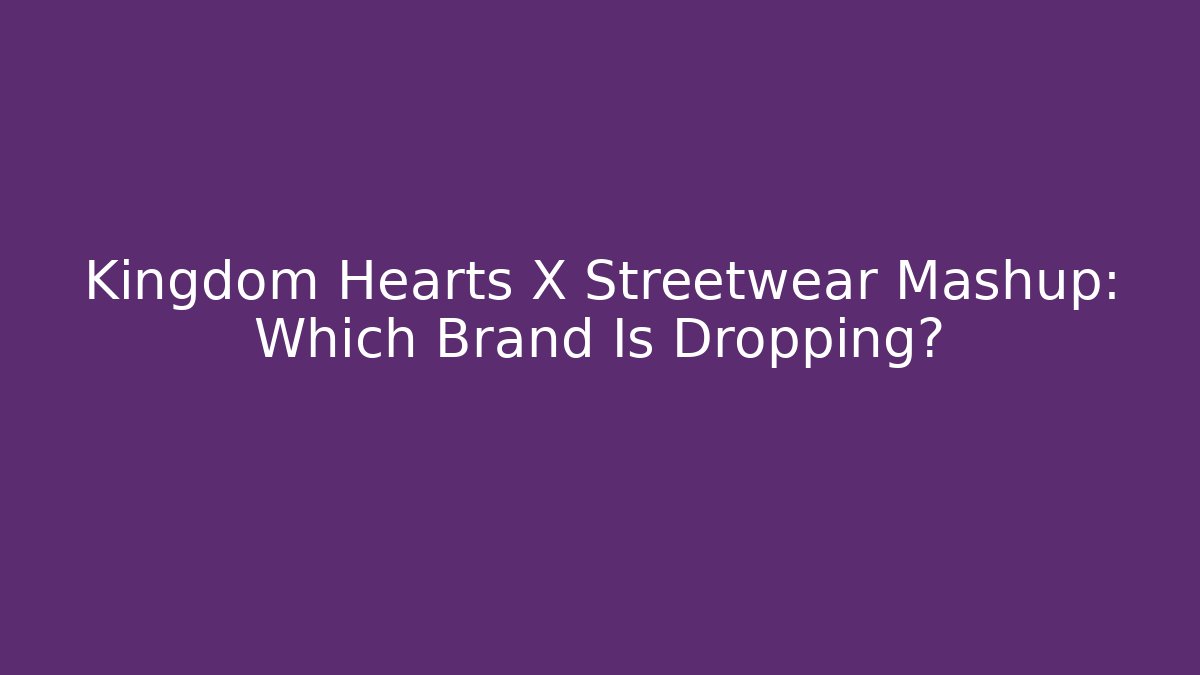 Kingdom Hearts X Streetwear Mashup: Which Brand Is Dropping?
