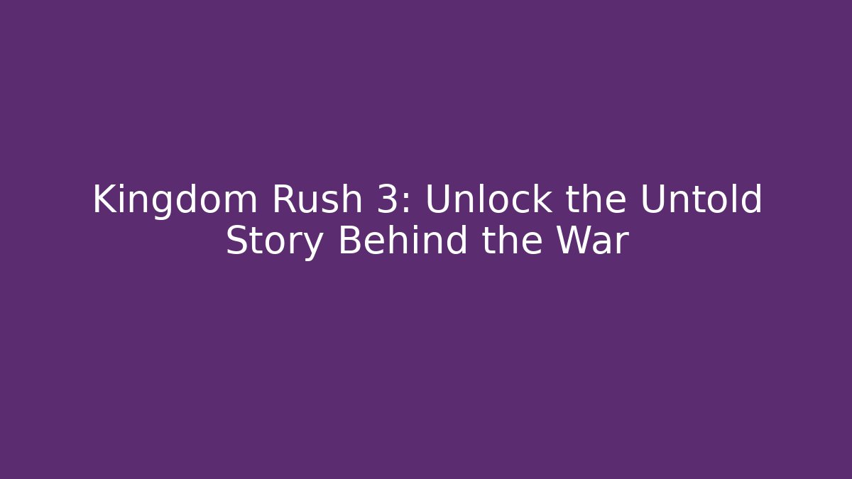 Kingdom Rush 3: Unlock the Untold Story Behind the War