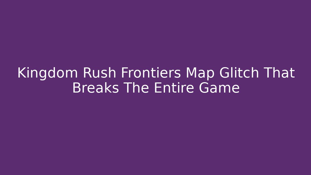 Kingdom Rush Frontiers Map Glitch That Breaks The Entire Game