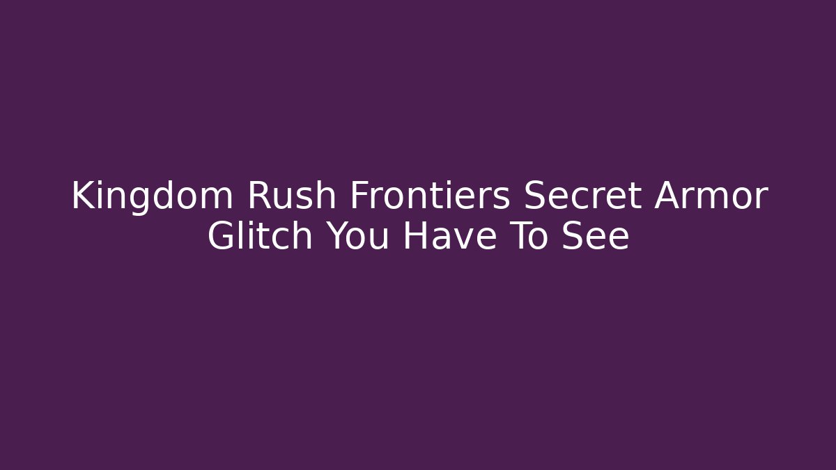 Kingdom Rush Frontiers Secret Armor Glitch You Have To See