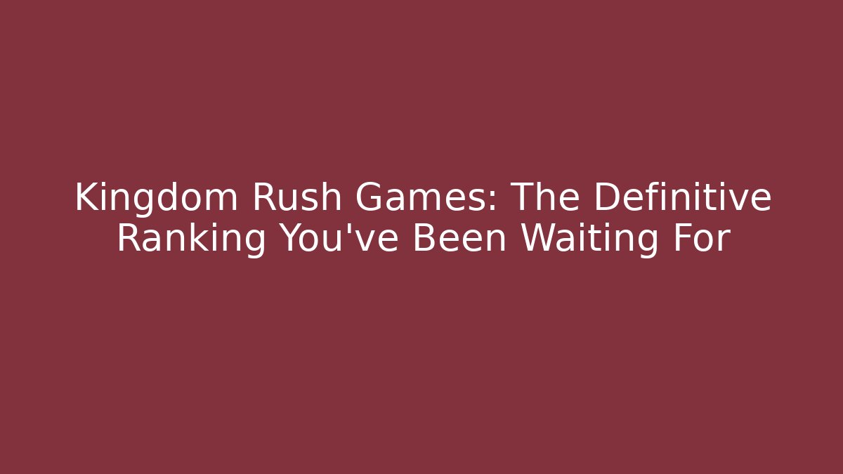 Kingdom Rush Games: The Definitive Ranking You’ve Been Waiting For