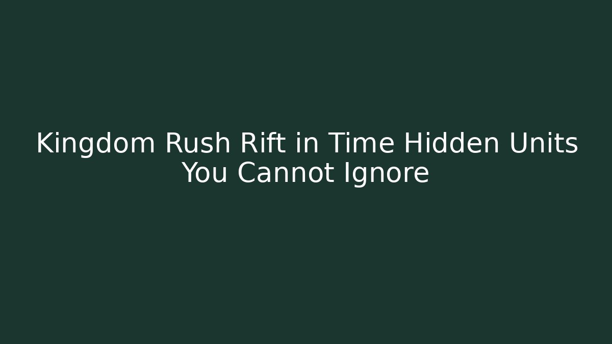 Kingdom Rush Rift in Time Hidden Units You Cannot Ignore