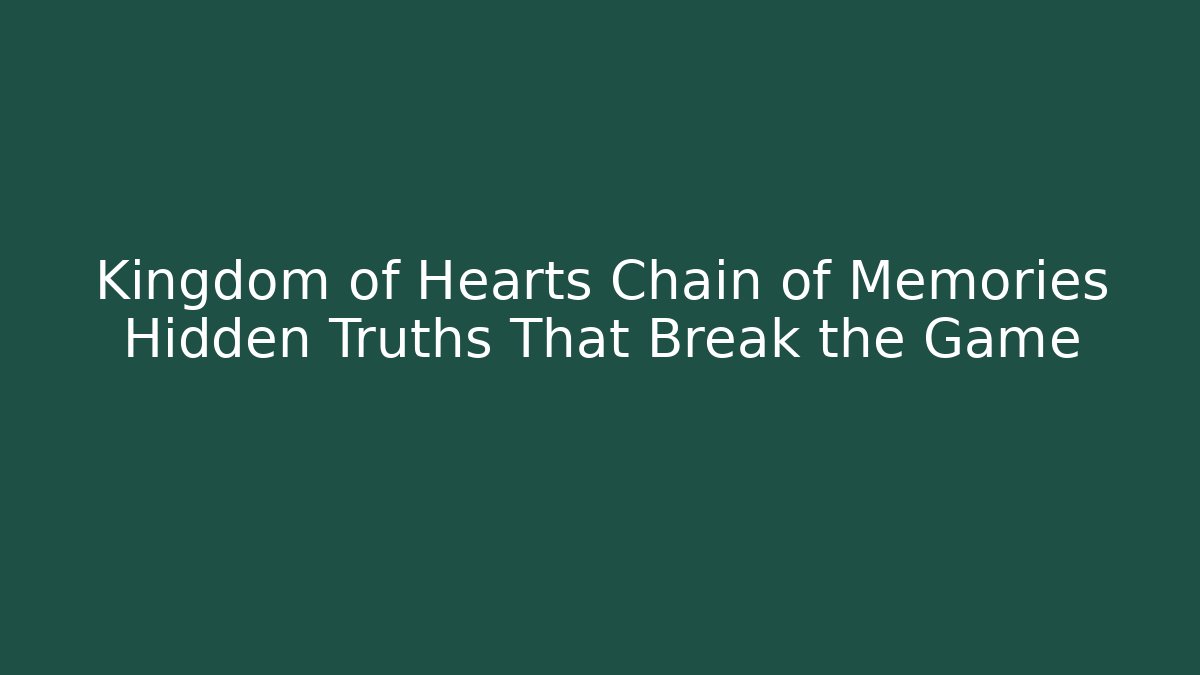 Kingdom of Hearts Chain of Memories Hidden Truths That Break the Game