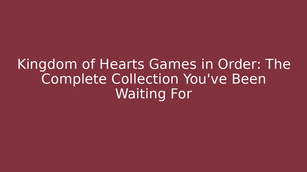 Kingdom of Hearts Games in Order: The Complete Collection You’ve Been Waiting For