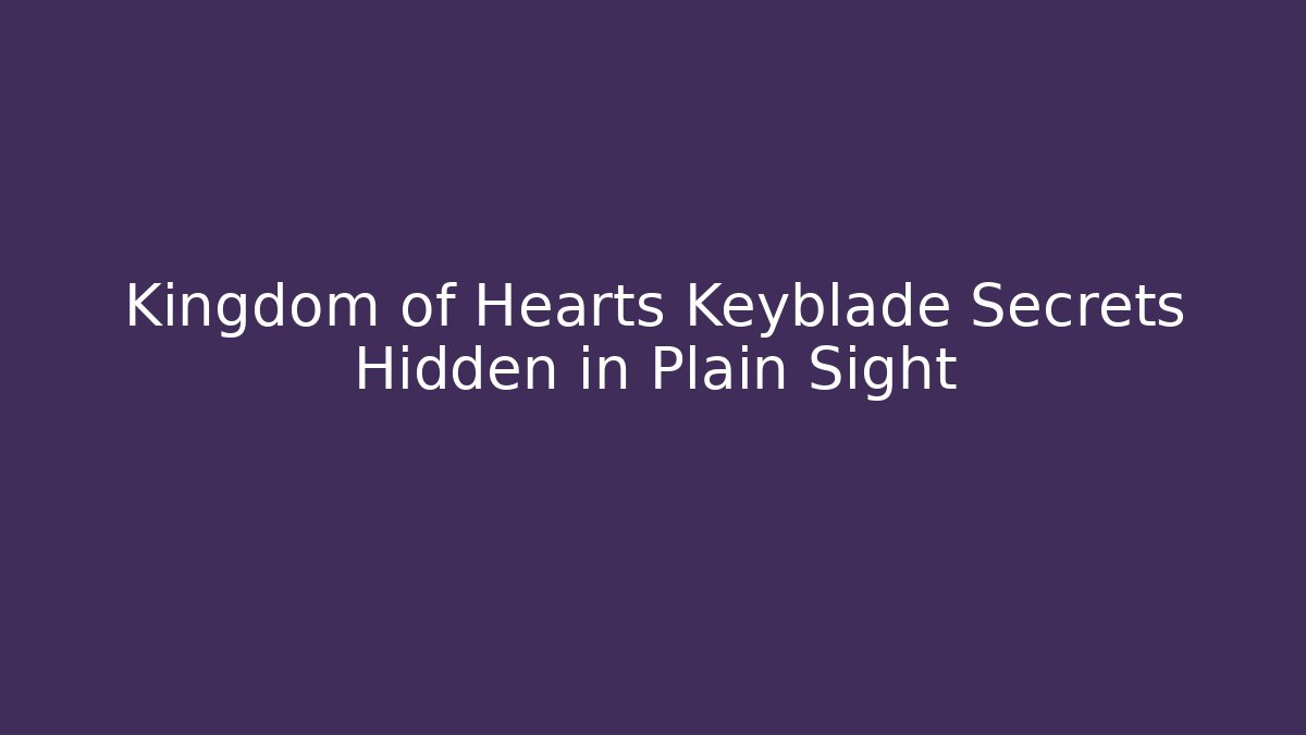 Kingdom of Hearts Keyblade Secrets Hidden in Plain Sight