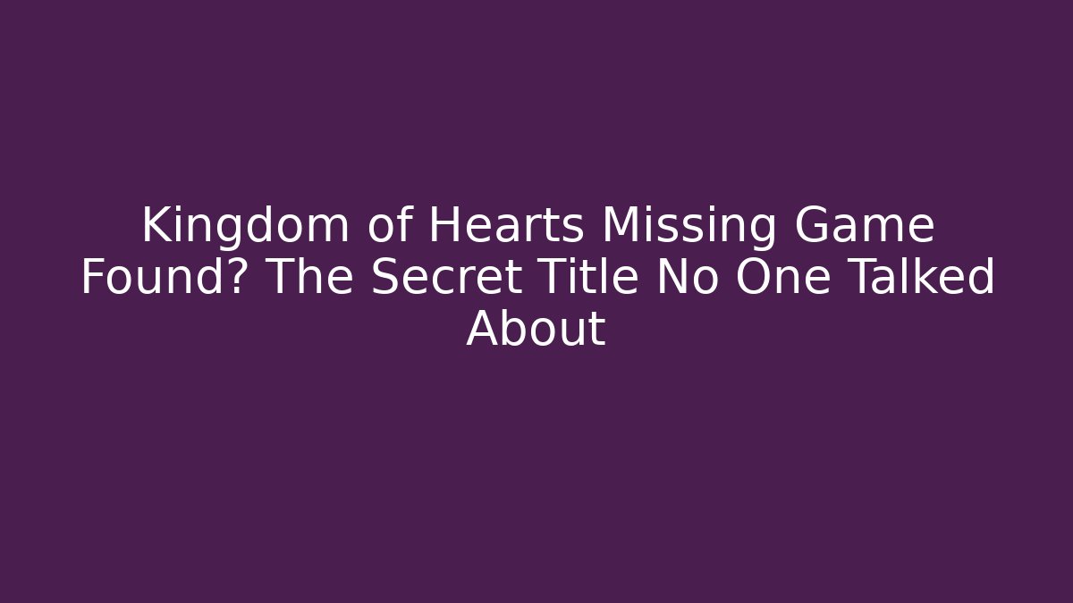 Kingdom of Hearts Missing Game Found? The Secret Title No One Talked About