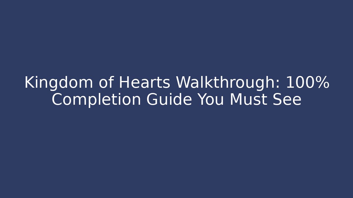Kingdom of Hearts Walkthrough: 100% Completion Guide You Must See
