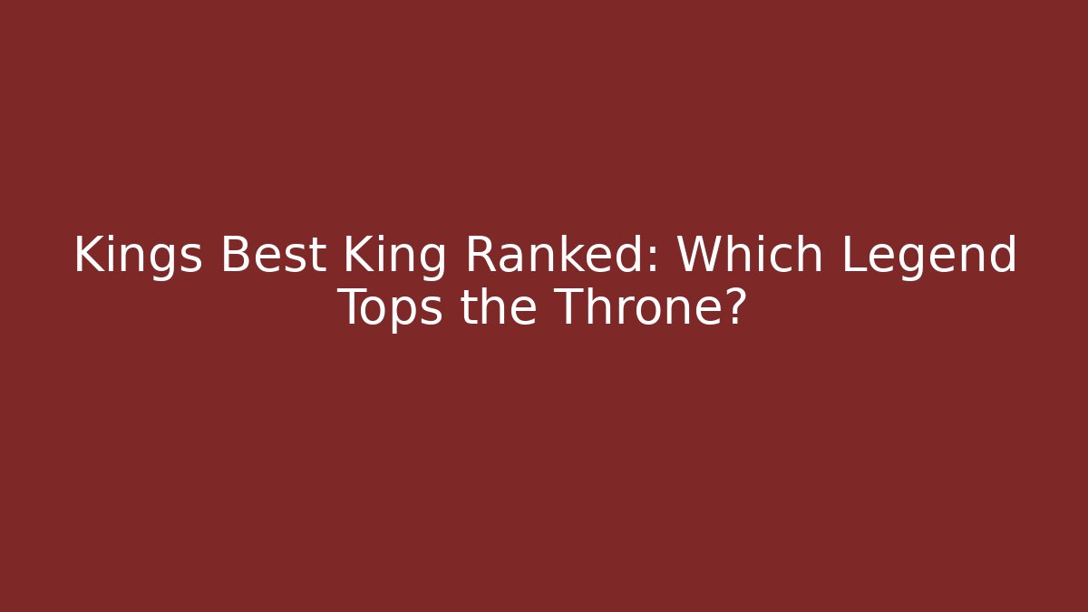 Kings Best King Ranked: Which Legend Tops the Throne?