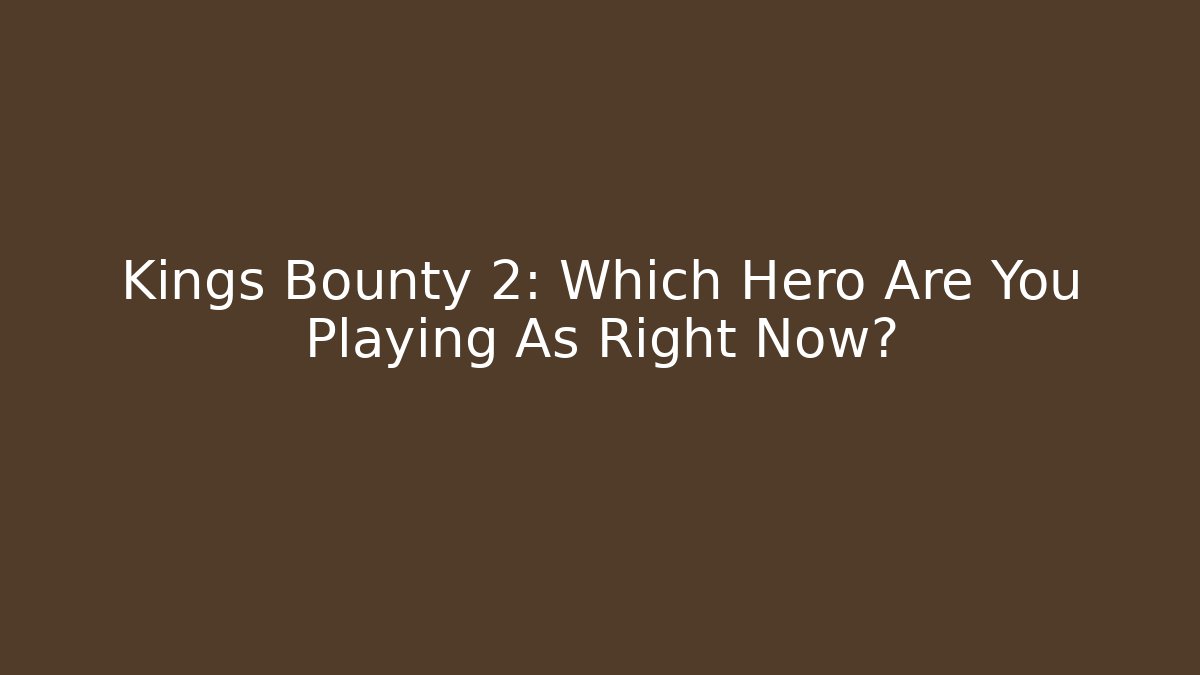 Kings Bounty 2: Which Hero Are You Playing As Right Now?