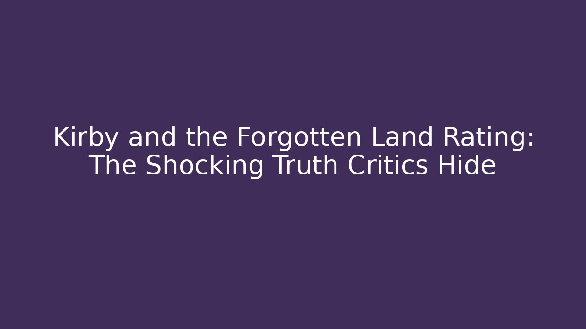 Kirby and the Forgotten Land Rating: The Shocking Truth Critics Hide