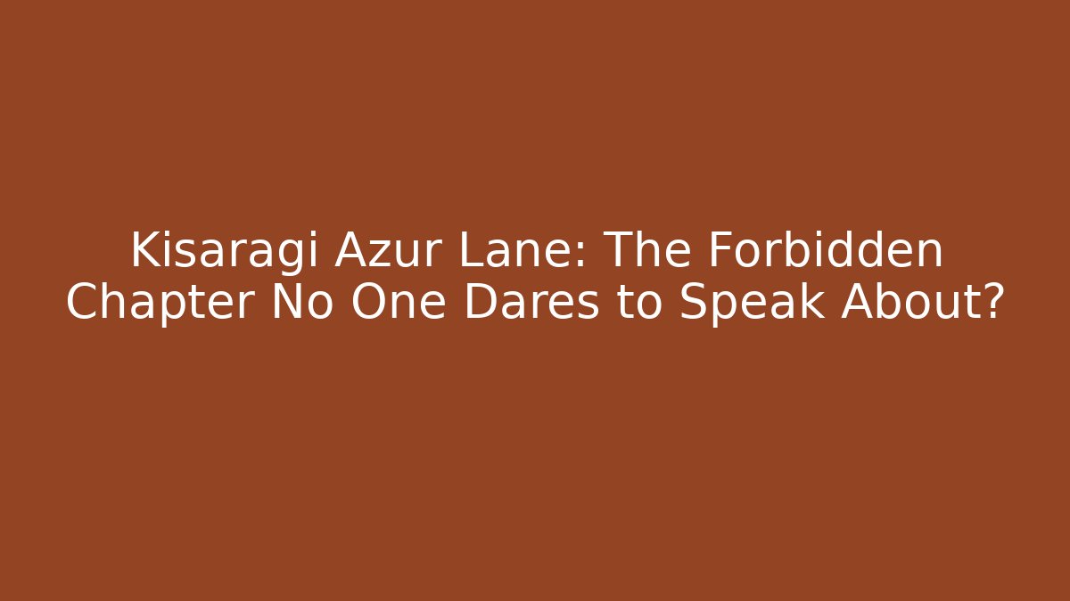 Kisaragi Azur Lane: The Forbidden Chapter No One Dares to Speak About?