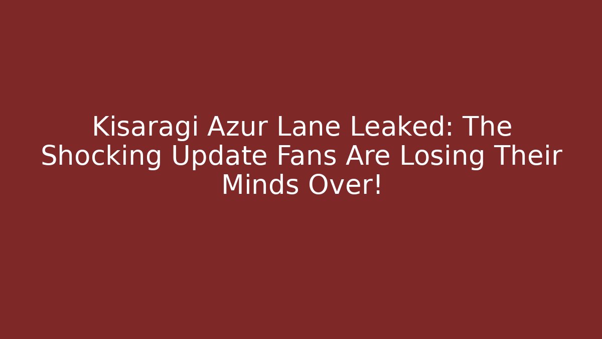 Kisaragi Azur Lane Leaked: The Shocking Update Fans Are Losing Their Minds Over!