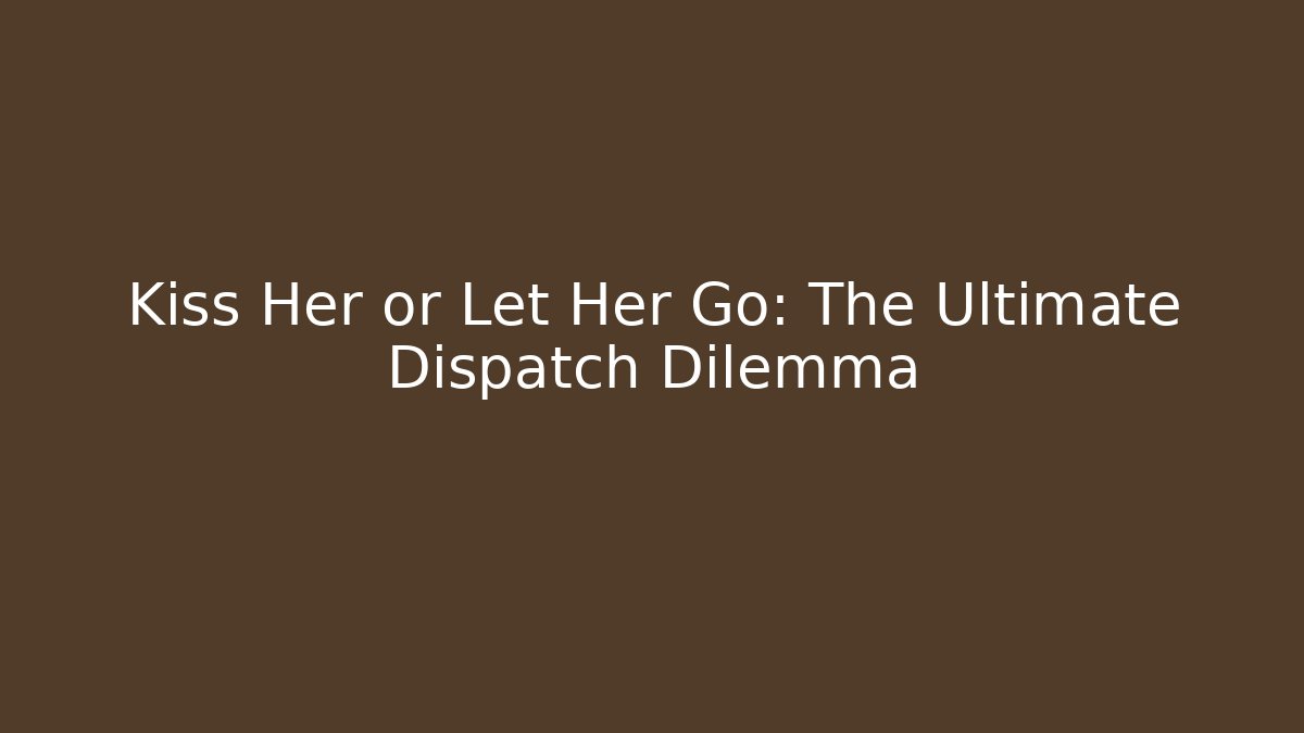 Kiss Her or Let Her Go: The Ultimate Dispatch Dilemma