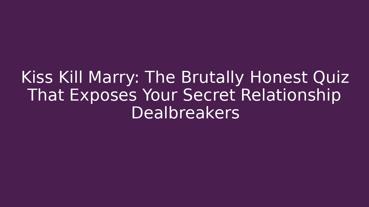 Kiss Kill Marry: The Brutally Honest Quiz That Exposes Your Secret Relationship Dealbreakers