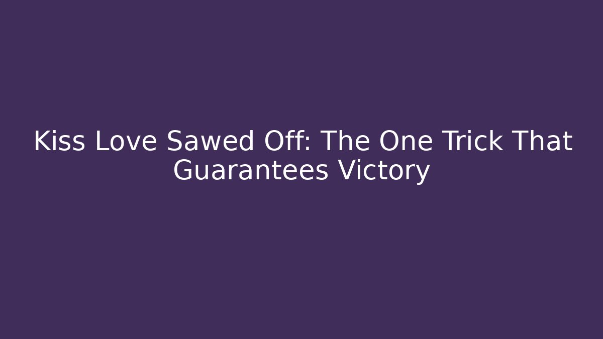 Kiss Love Sawed Off: The One Trick That Guarantees Victory