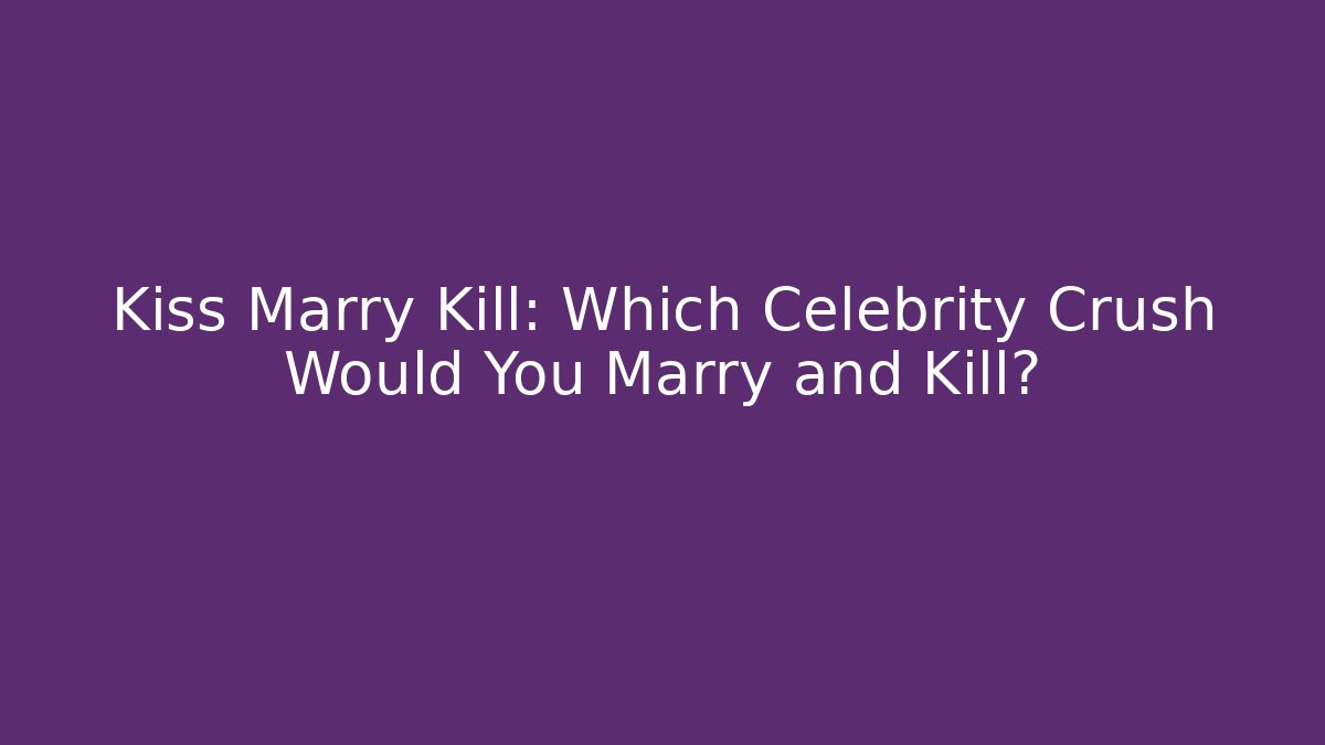 Kiss Marry Kill: Which Celebrity Crush Would You Marry and Kill?