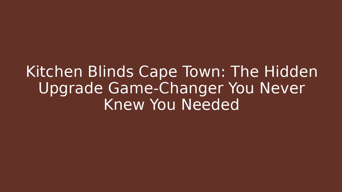 Kitchen Blinds Cape Town: The Hidden Upgrade Game-Changer You Never Knew You Needed