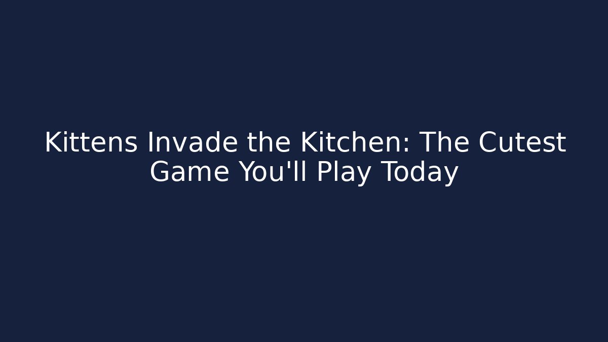 Kittens Invade the Kitchen: The Cutest Game You'll Play Today