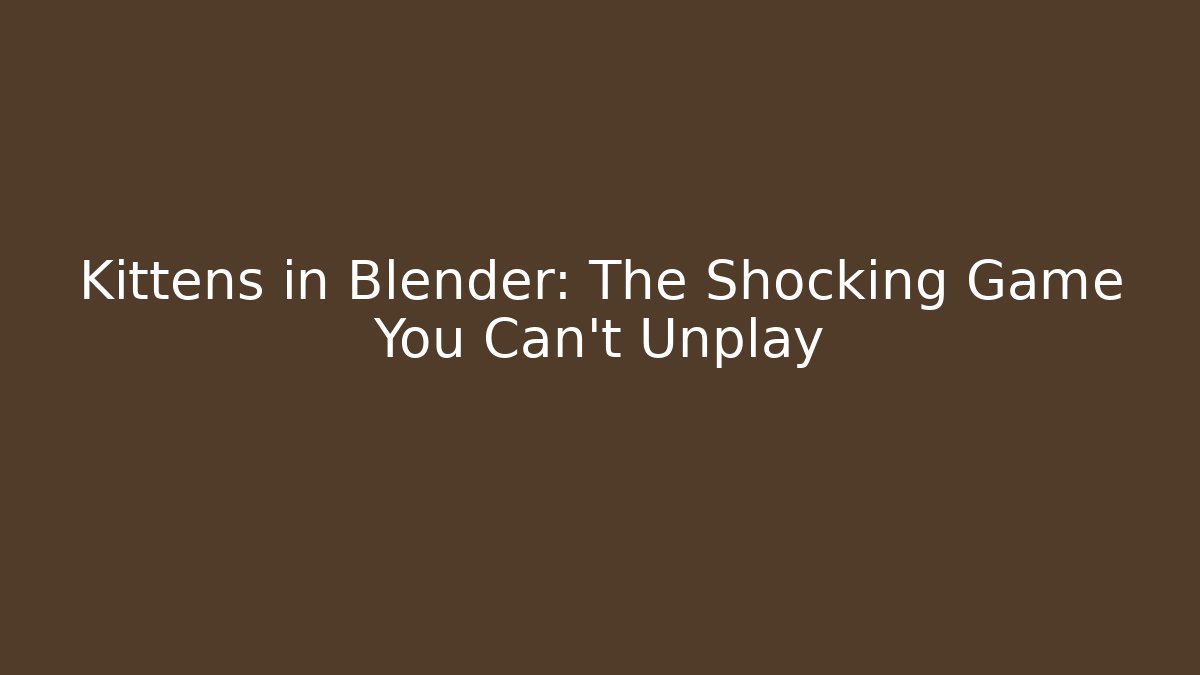 Kittens in Blender: The Shocking Game You Can't Unplay