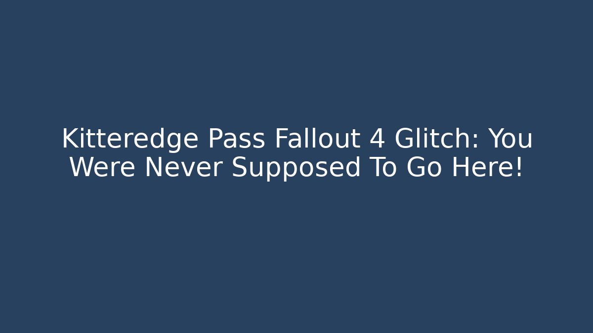 Kitteredge Pass Fallout 4 Glitch: You Were Never Supposed To Go Here!