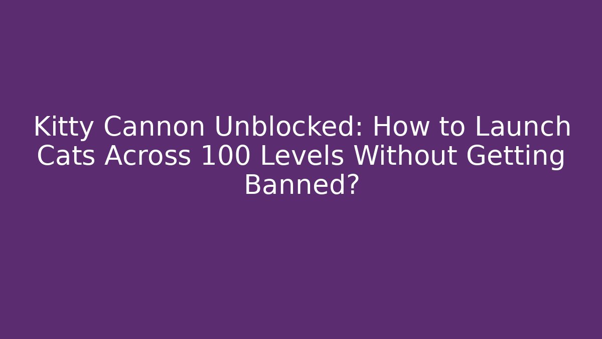 Kitty Cannon Unblocked: How to Launch Cats Across 100 Levels Without Getting Banned?