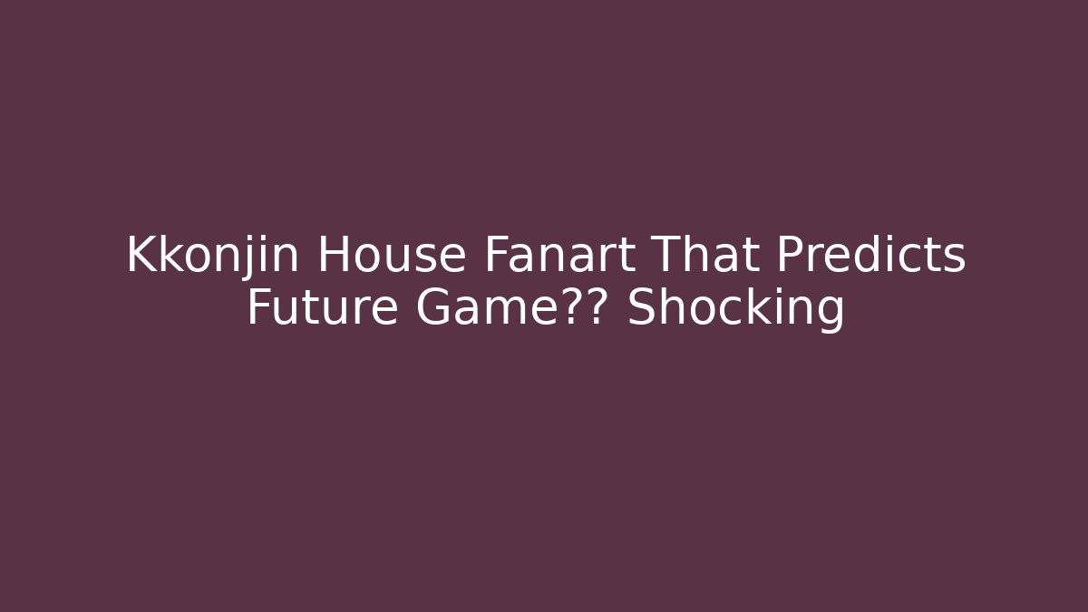 Kkonjin House Fanart That Predicts Future Game剧情 Shocking