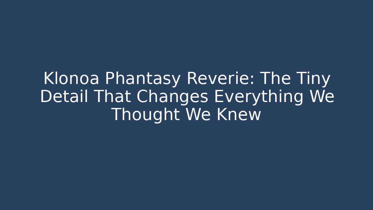 Klonoa Phantasy Reverie: The Tiny Detail That Changes Everything We Thought We Knew