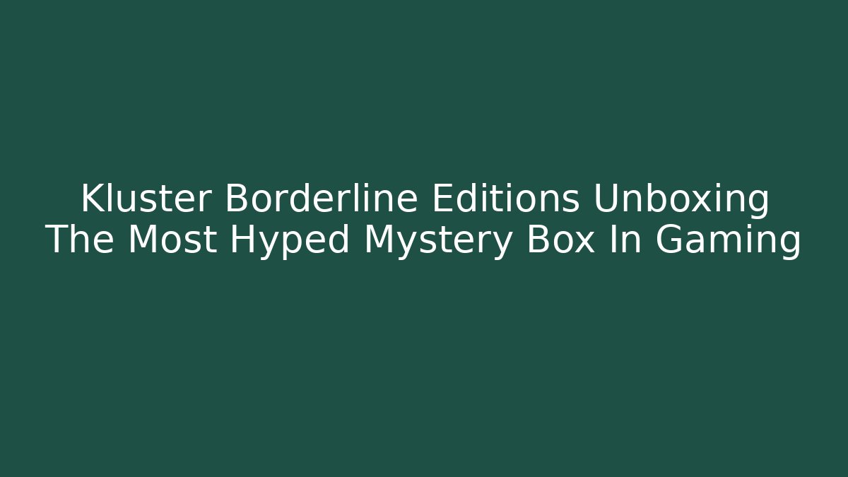 Kluster Borderline Editions Unboxing The Most Hyped Mystery Box In Gaming