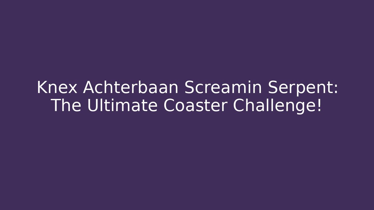 Knex Achterbaan Screamin Serpent: The Ultimate Coaster Challenge!