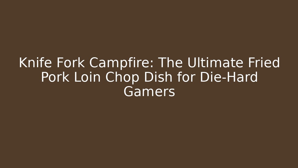 Knife Fork Campfire: The Ultimate Fried Pork Loin Chop Dish for Die-Hard Gamers