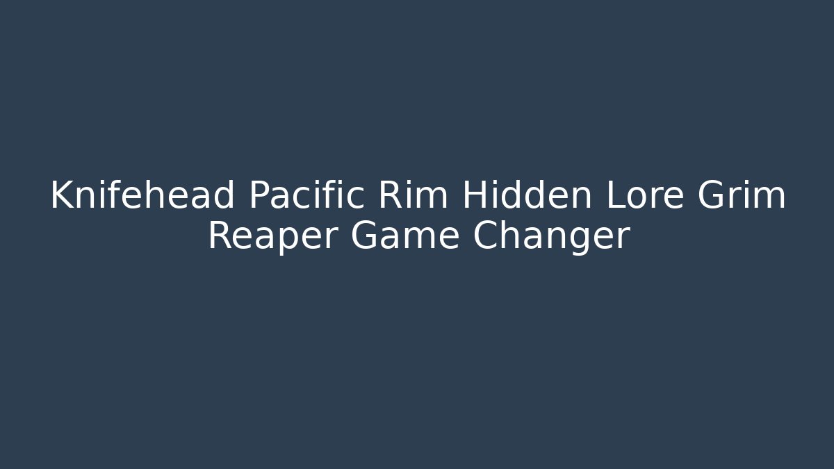 Knifehead Pacific Rim Hidden Lore Grim Reaper Game Changer