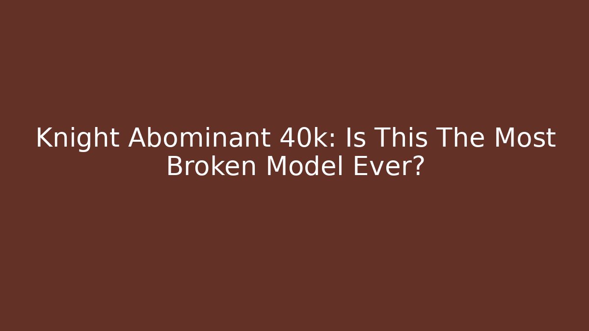 Knight Abominant 40k: Is This The Most Broken Model Ever?