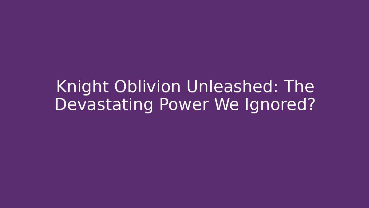 Knight Oblivion Unleashed: The Devastating Power We Ignored?