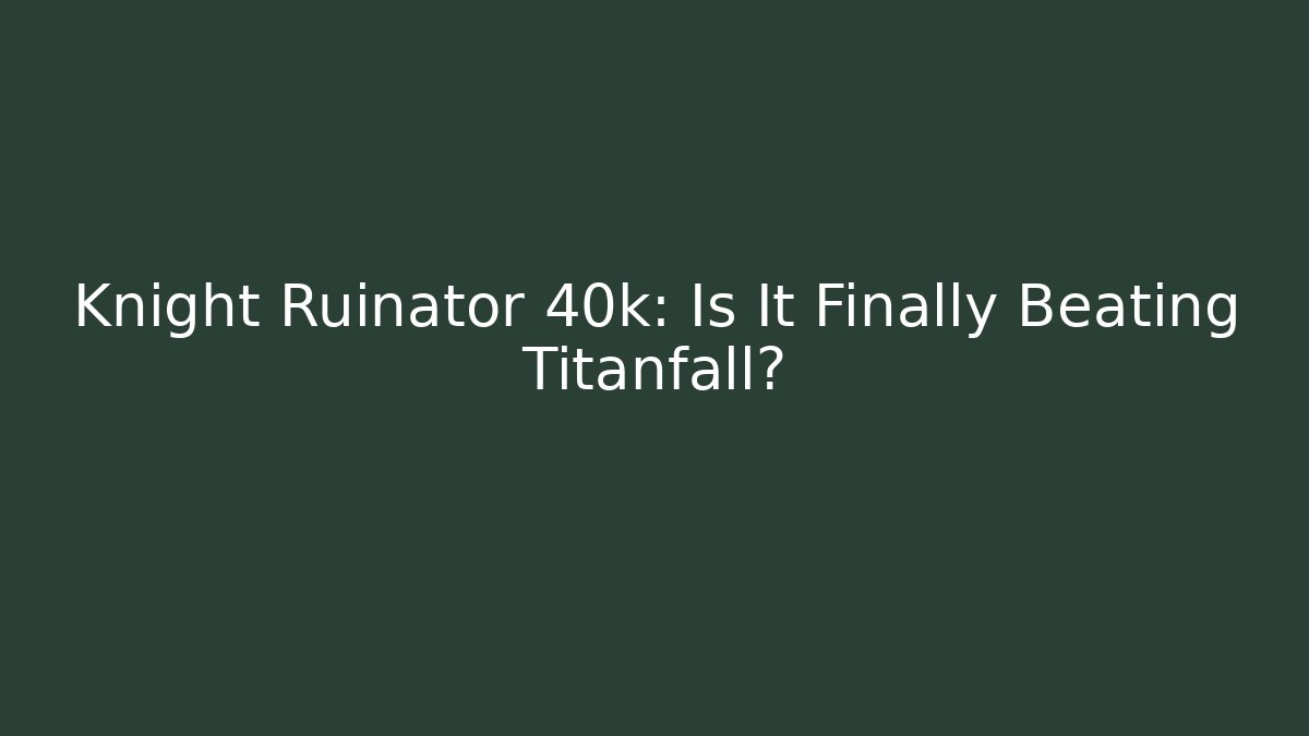 Knight Ruinator 40k: Is It Finally Beating Titanfall?