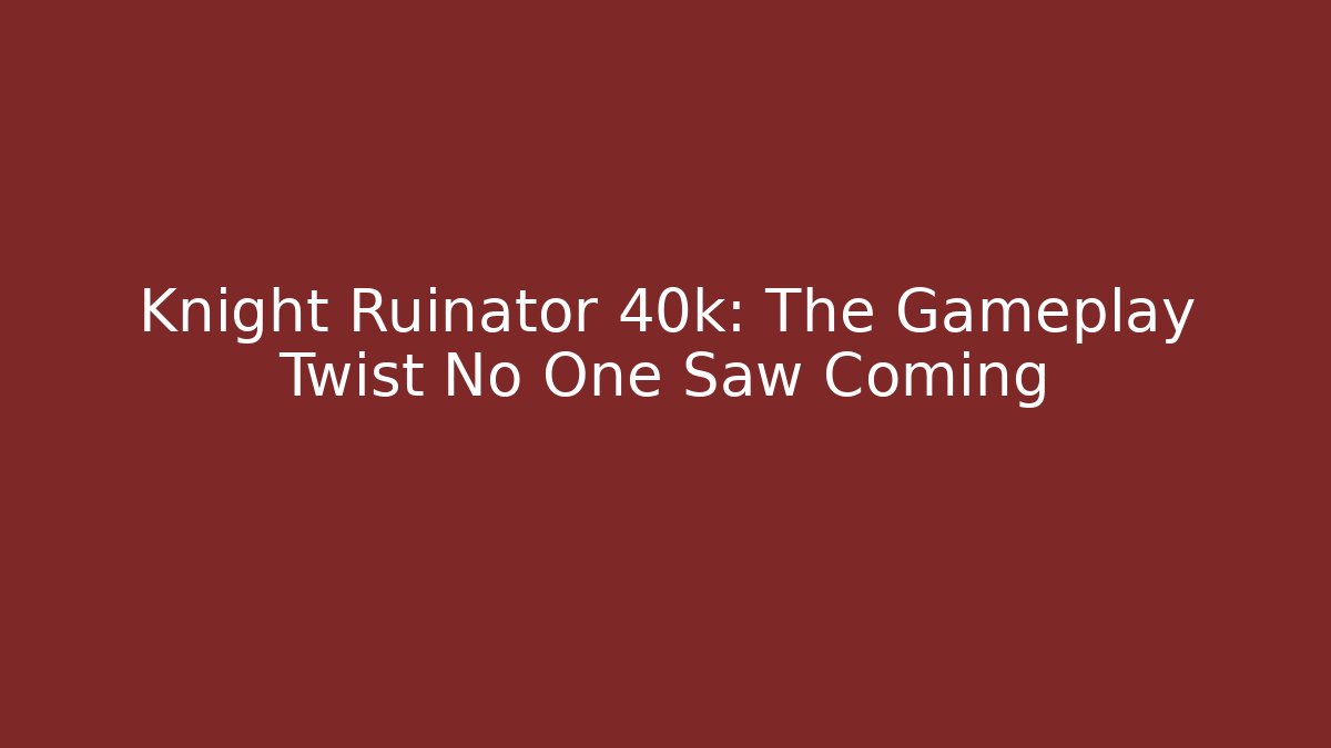Knight Ruinator 40k: The Gameplay Twist No One Saw Coming