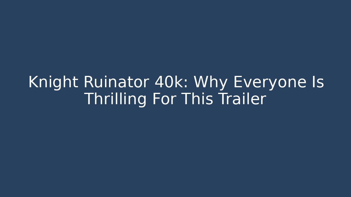 Knight Ruinator 40k: Why Everyone Is Thrilling For This Trailer