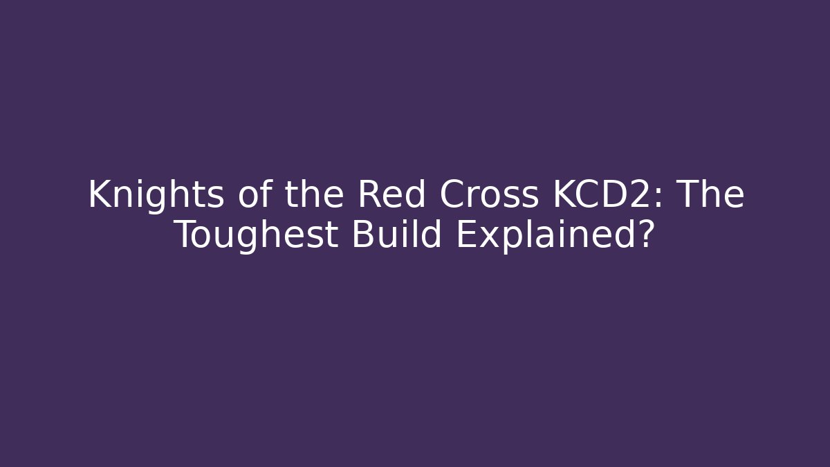 Knights of the Red Cross KCD2: The Toughest Build Explained?