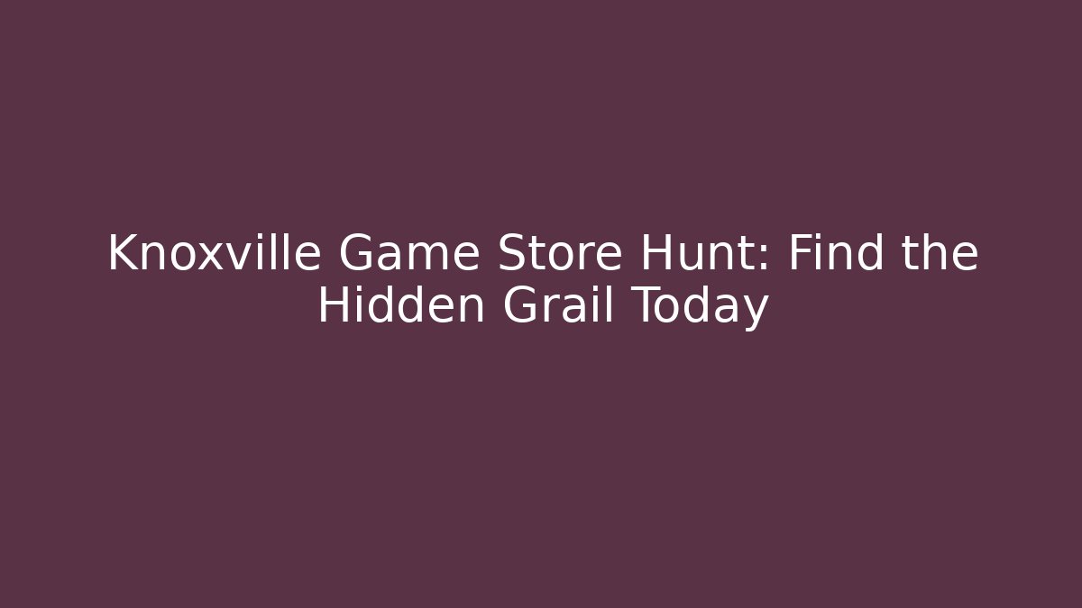Knoxville Game Store Hunt: Find the Hidden Grail Today