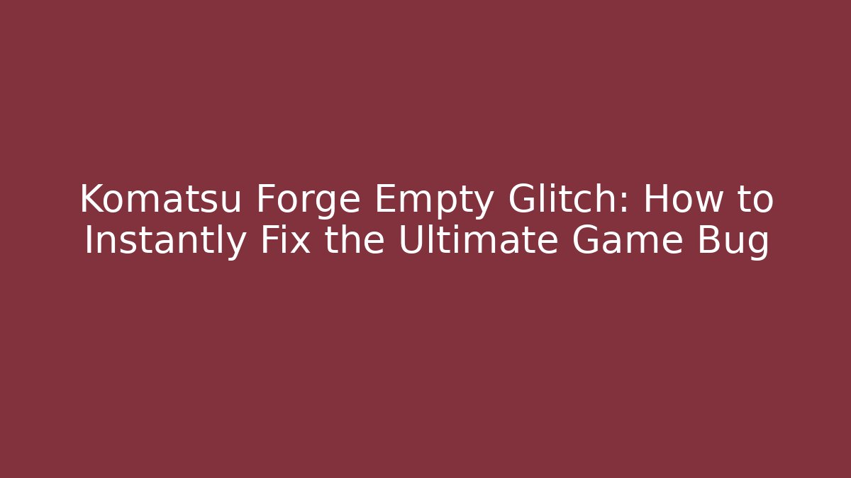 Komatsu Forge Empty Glitch: How to Instantly Fix the Ultimate Game Bug - Critter Realm