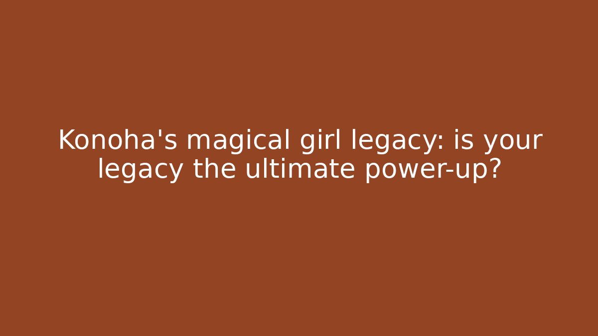 Konoha’s magical girl legacy: is your legacy the ultimate power-up?