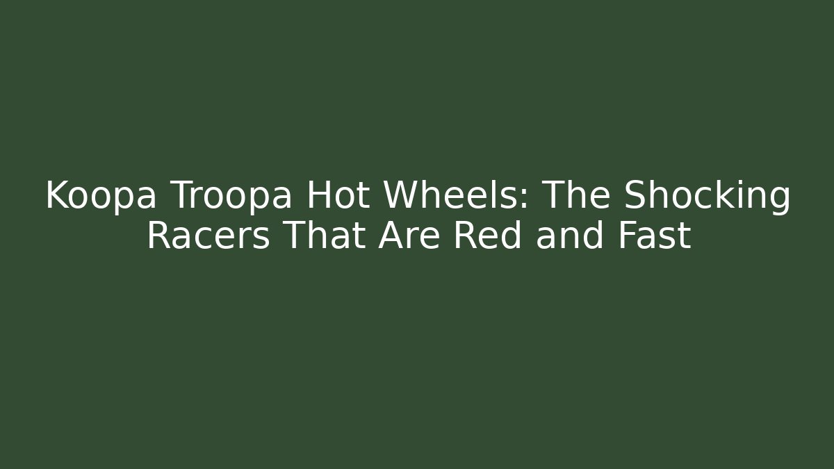 Koopa Troopa Hot Wheels: The Shocking Racers That Are Red and Fast