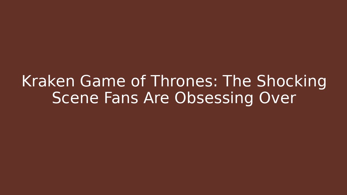 Kraken Game of Thrones: The Shocking Scene Fans Are Obsessing Over