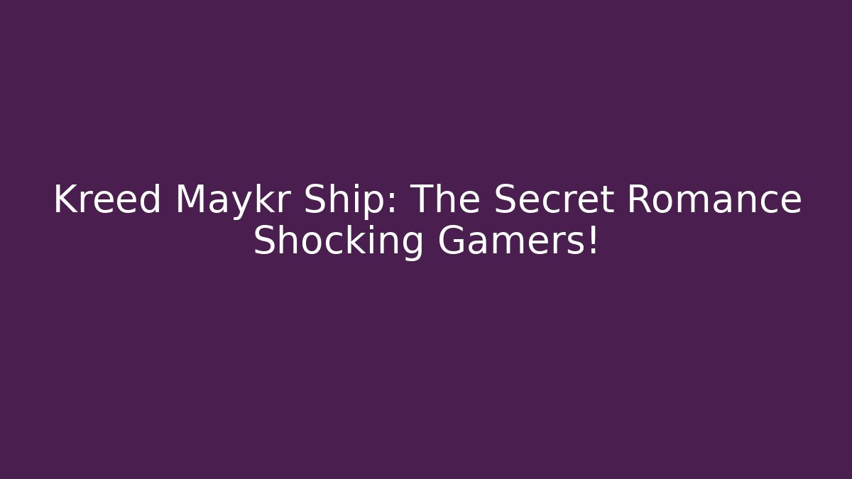 Kreed Maykr Ship: The Secret Romance Shocking Gamers!