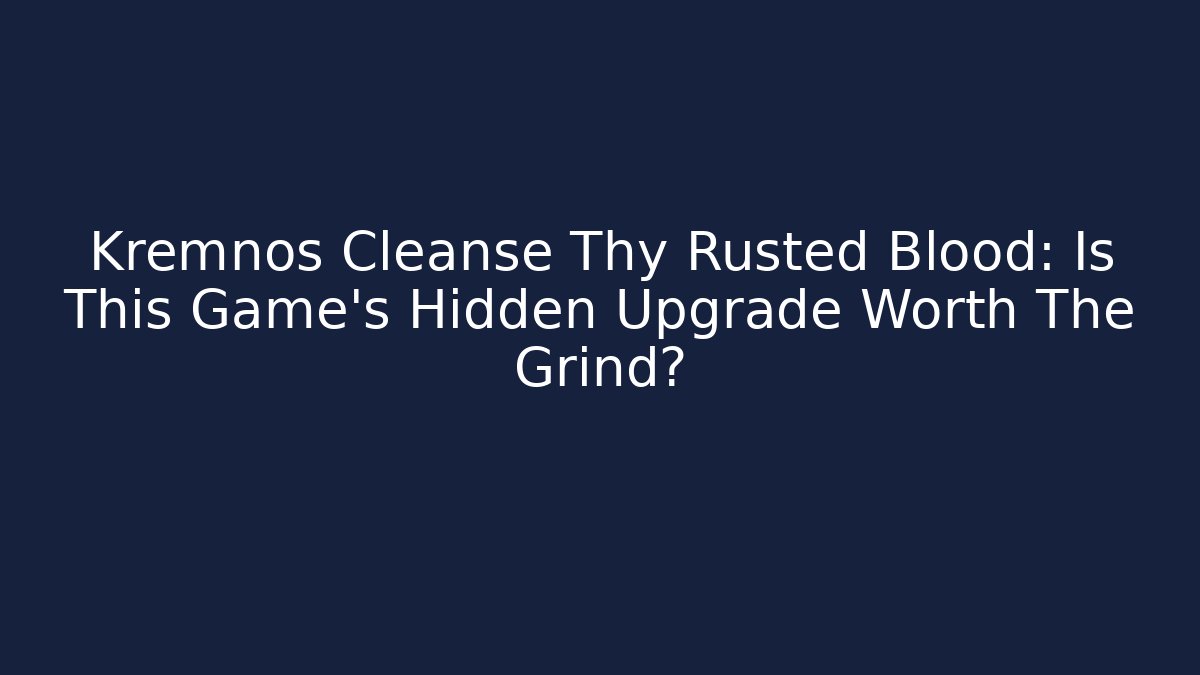 Kremnos Cleanse Thy Rusted Blood: Is This Game’s Hidden Upgrade Worth The Grind?