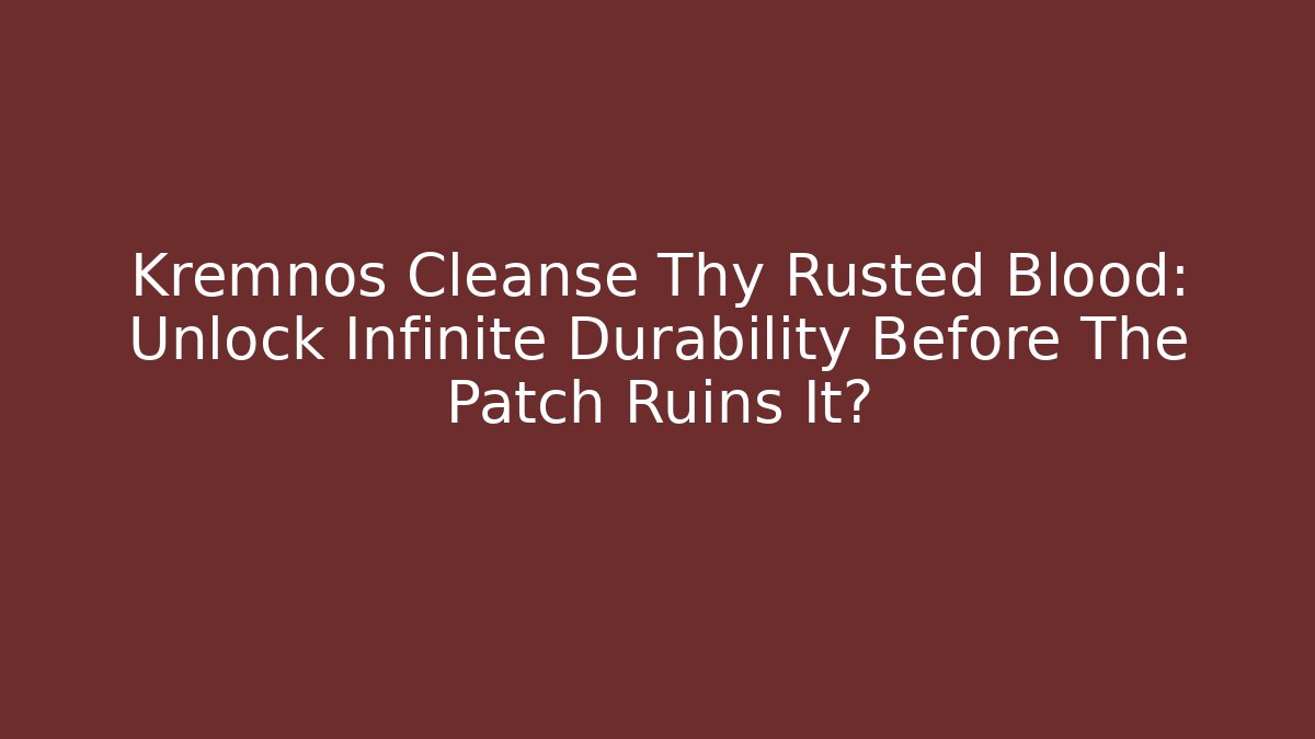 Kremnos Cleanse Thy Rusted Blood: Unlock Infinite Durability Before The Patch Ruins It?