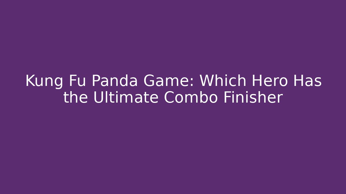 Kung Fu Panda Game: Which Hero Has the Ultimate Combo Finisher